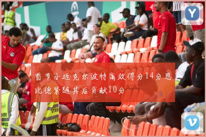 首节小迈克尔波特高效得分14分恩比德紧随其后贡献10分