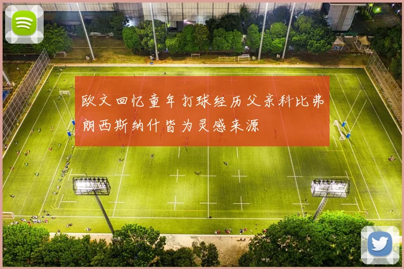 欧文回忆童年打球经历父亲科比弗朗西斯纳什皆为灵感来源