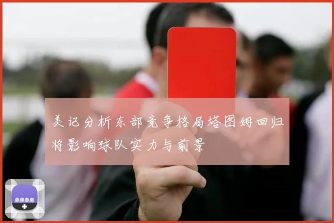 美记分析东部竞争格局塔图姆回归将影响球队实力与前景