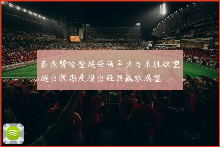 泰森赞哈登超强领导力与求胜欲望超出预期展现出强烈赢球渴望