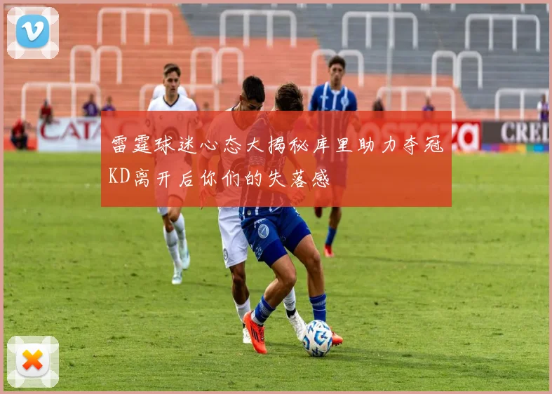 雷霆球迷心态大揭秘库里助力夺冠KD离开后你们的失落感