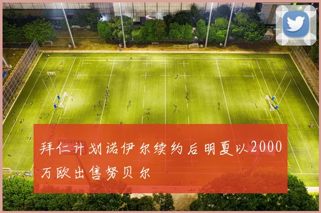 拜仁计划诺伊尔续约后明夏以2000万欧出售努贝尔