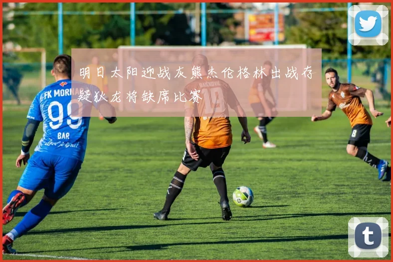 明日太阳迎战灰熊杰伦格林出战存疑狄龙将缺席比赛