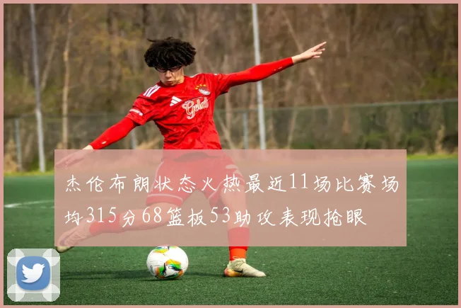 杰伦布朗状态火热最近11场比赛场均315分68篮板53助攻表现抢眼