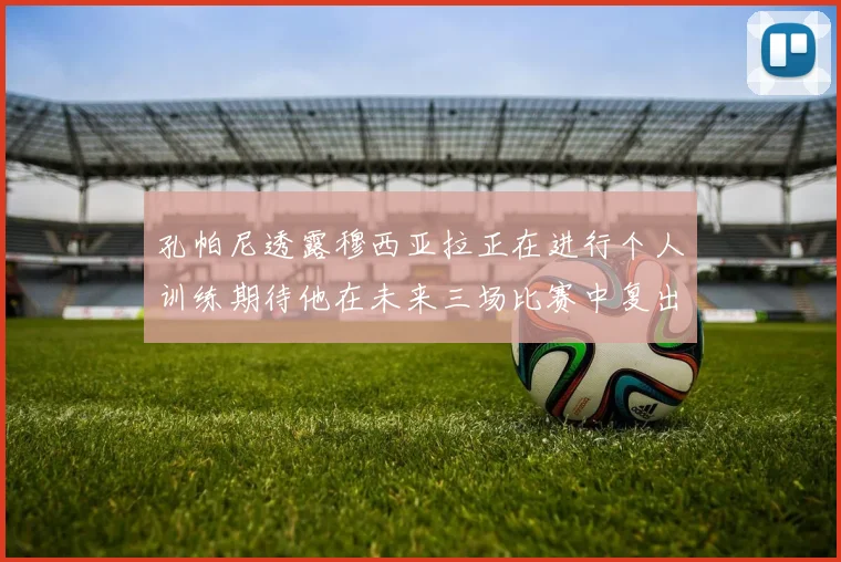 孔帕尼透露穆西亚拉正在进行个人训练期待他在未来三场比赛中复出