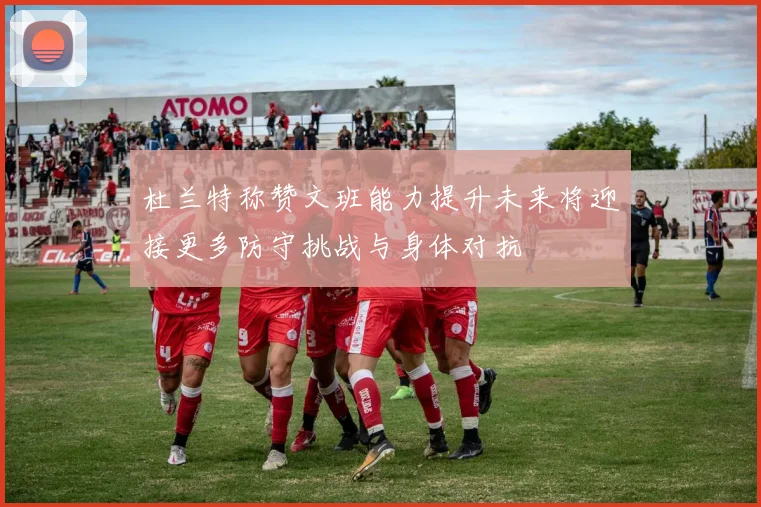 杜兰特称赞文班能力提升未来将迎接更多防守挑战与身体对抗