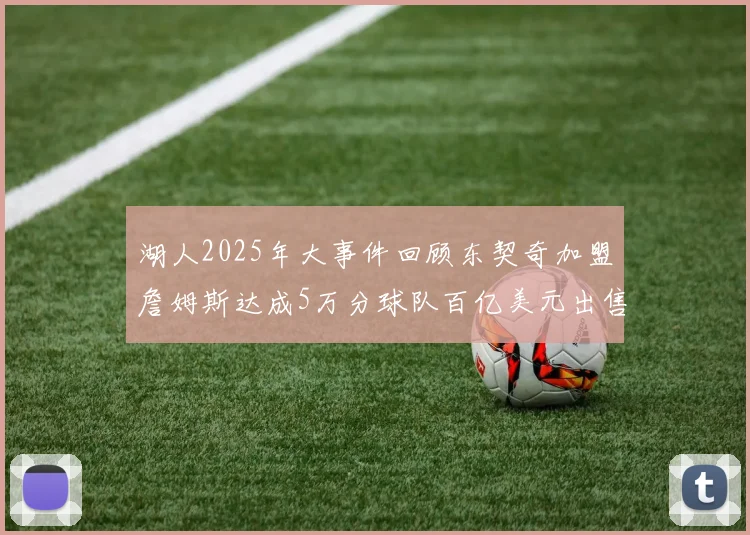 湖人2025年大事件回顾东契奇加盟詹姆斯达成5万分球队百亿美元出售