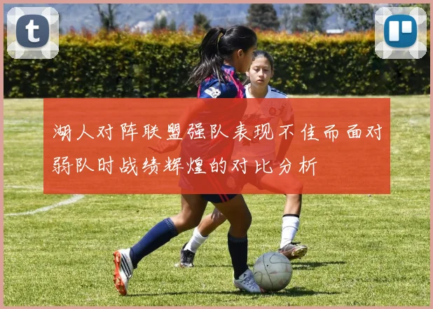 湖人对阵联盟强队表现不佳而面对弱队时战绩辉煌的对比分析