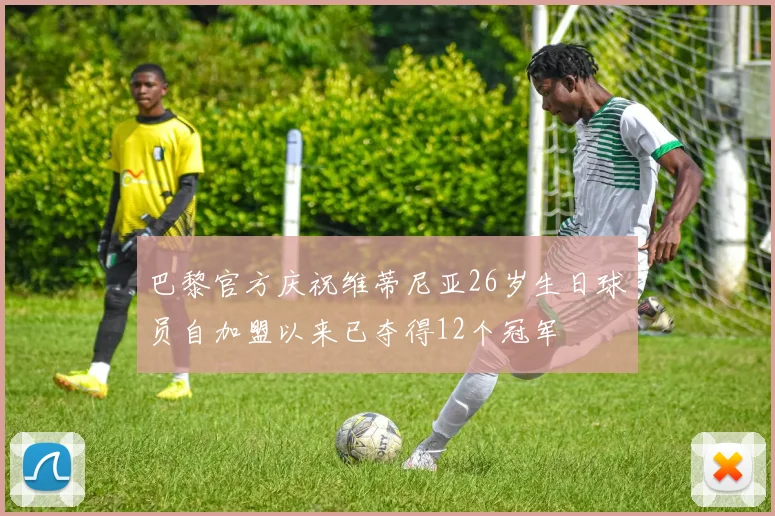 巴黎官方庆祝维蒂尼亚26岁生日球员自加盟以来已夺得12个冠军