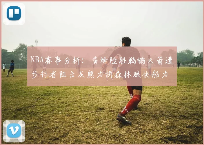 NBA赛事分析：黄蜂险胜鹈鹕火箭遭步行者阻击灰熊力拼森林狼快船力克76人