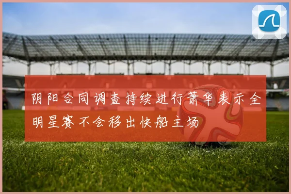 阴阳合同调查持续进行萧华表示全明星赛不会移出快船主场