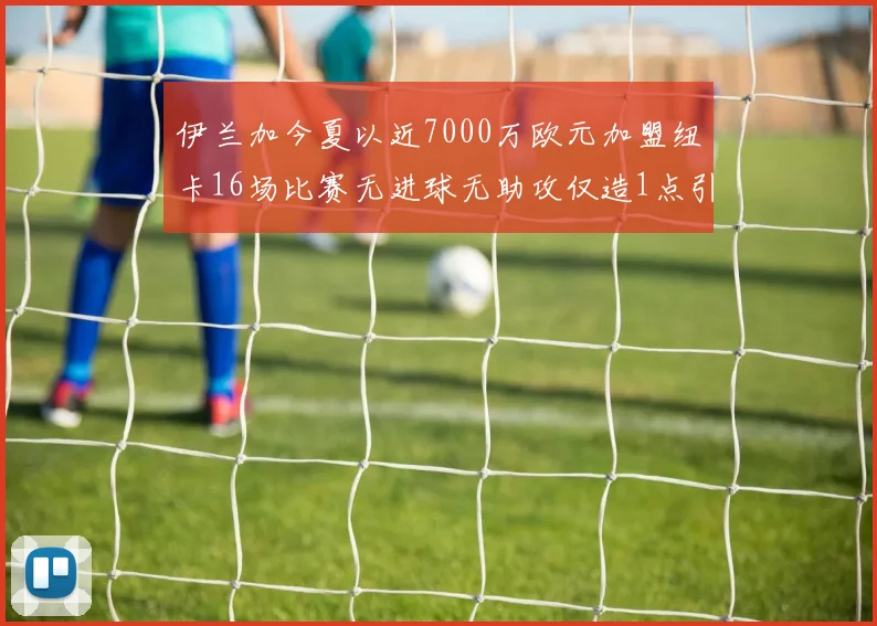 伊兰加今夏以近7000万欧元加盟纽卡16场比赛无进球无助攻仅造1点引发热议