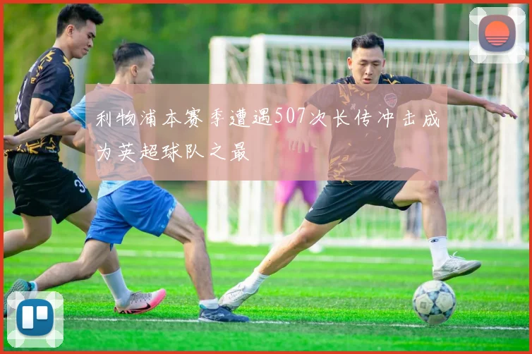 利物浦本赛季遭遇507次长传冲击成为英超球队之最