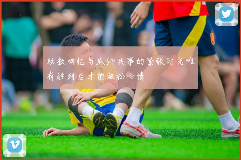 助教回忆与瓜帅共事的紧张时光唯有胜利后才能放松心情