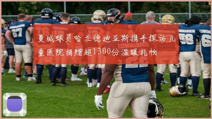 曼城球员哈兰德迪亚斯携手探访儿童医院捐赠超1300份温暖礼物