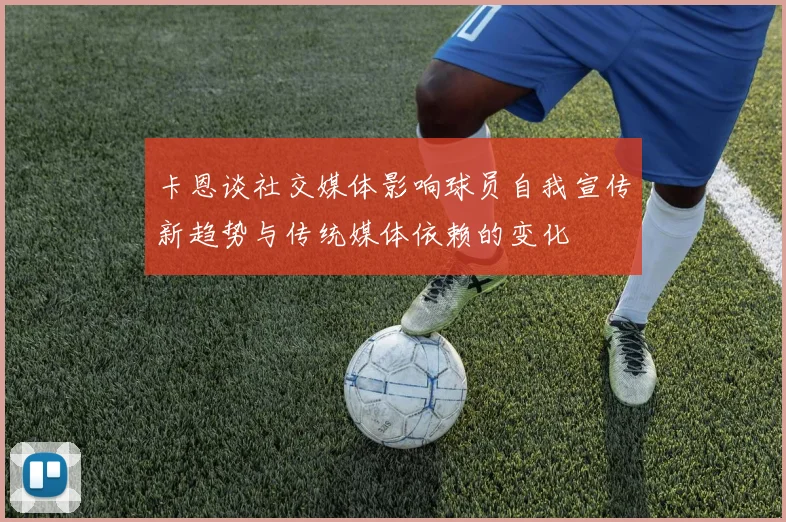 卡恩谈社交媒体影响球员自我宣传新趋势与传统媒体依赖的变化