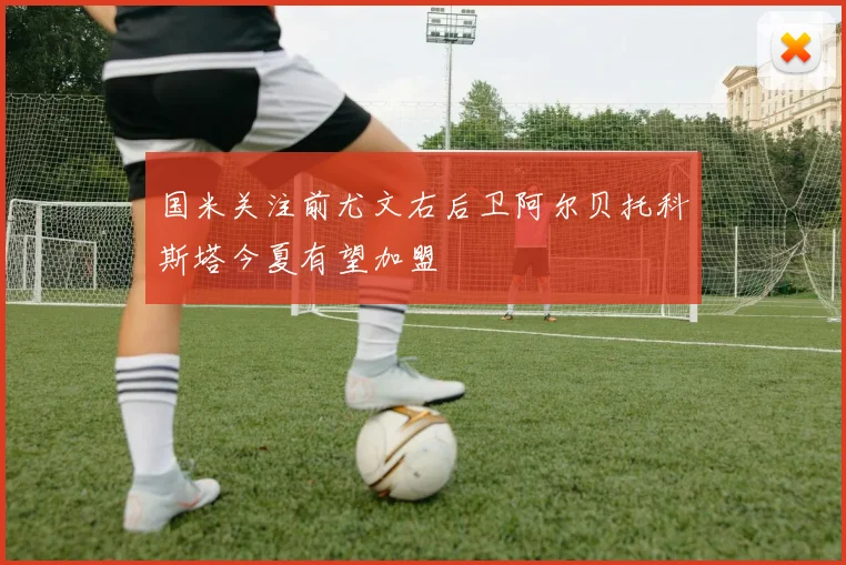 国米关注前尤文右后卫阿尔贝托科斯塔今夏有望加盟