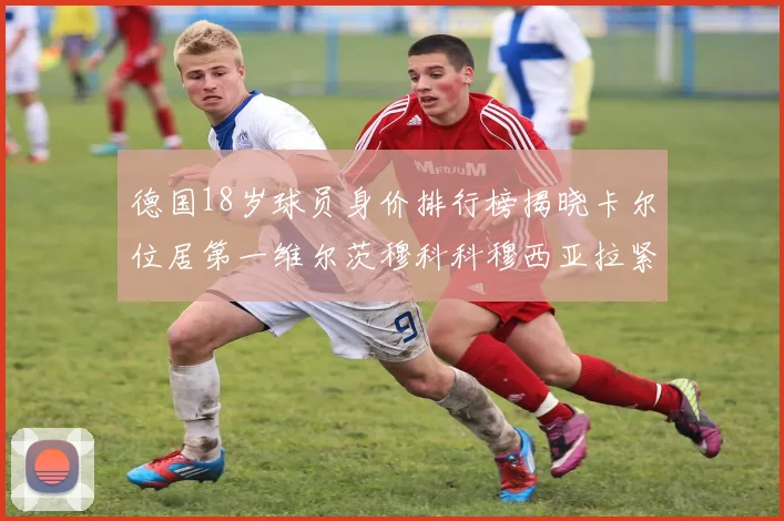 德国18岁球员身价排行榜揭晓卡尔位居第一维尔茨穆科科穆西亚拉紧随其后