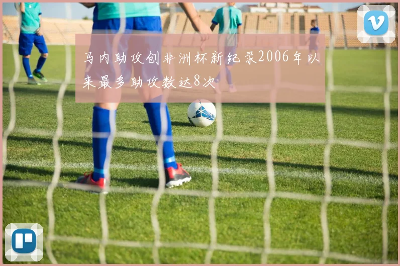 马内助攻创非洲杯新纪录2006年以来最多助攻数达8次