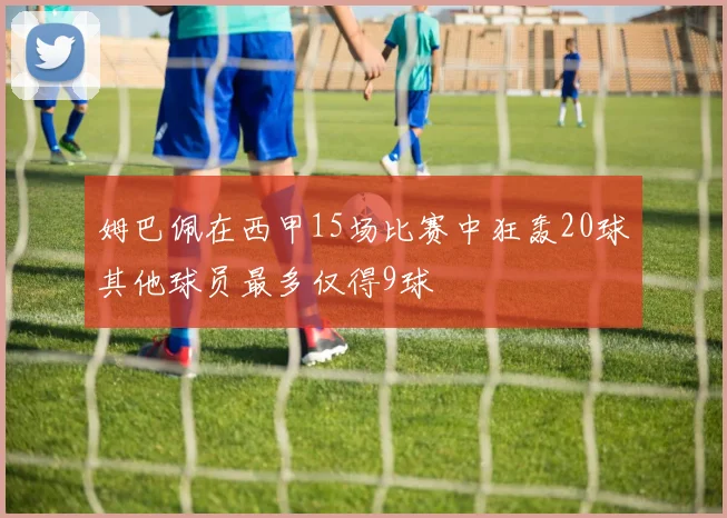 姆巴佩在西甲15场比赛中狂轰20球其他球员最多仅得9球