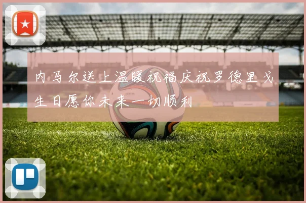 内马尔送上温暖祝福庆祝罗德里戈生日愿你未来一切顺利