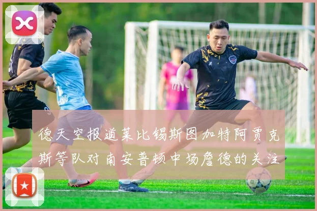 德天空报道莱比锡斯图加特阿贾克斯等队对南安普顿中场詹德的关注情况